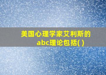 美国心理学家艾利斯的abc理论包括( )